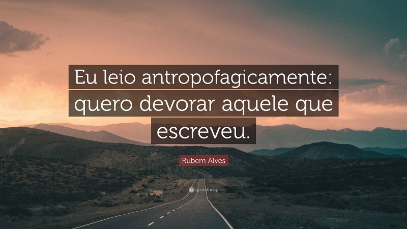 Rubem Alves Quote: “Eu leio antropofagicamente: quero devorar aquele que escreveu.”