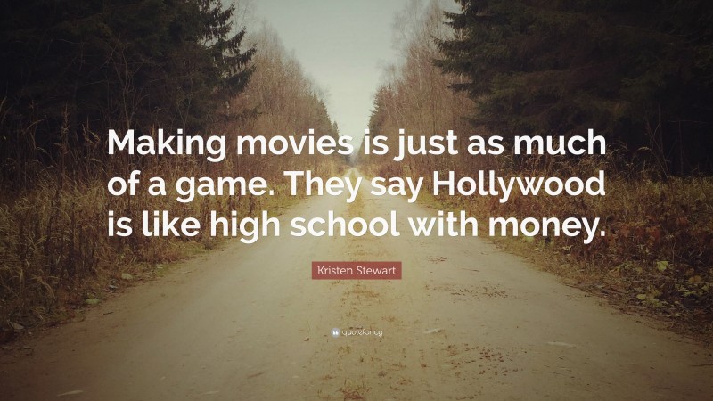 Kristen Stewart Quote: “Making movies is just as much of a game. They say Hollywood is like high school with money.”
