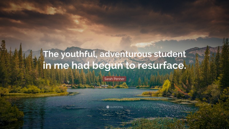 Sarah Penner Quote: “The youthful, adventurous student in me had begun to resurface.”