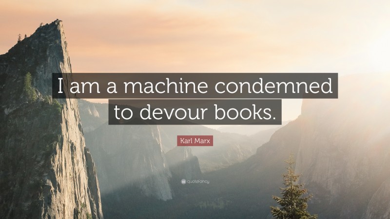 Karl Marx Quote: “I am a machine condemned to devour books.”