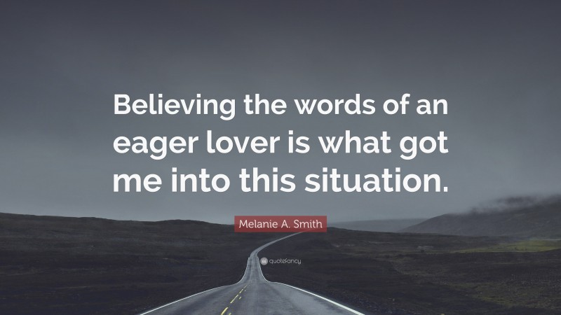 Melanie A. Smith Quote: “Believing the words of an eager lover is what got me into this situation.”