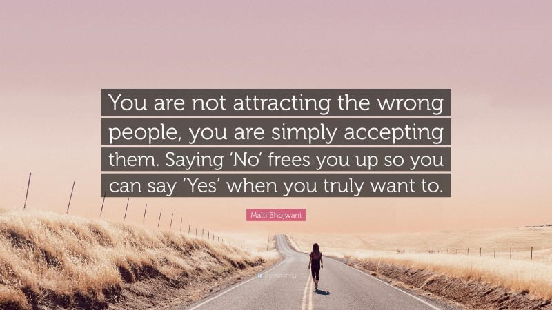 Malti Bhojwani Quote: “You are not attracting the wrong people, you are simply accepting them. Saying ‘No’ frees you up so you can say ‘Yes’ when you truly want to.”