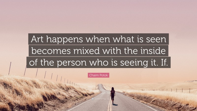 Chaim Potok Quote: “Art happens when what is seen becomes mixed with the inside of the person who is seeing it. If.”