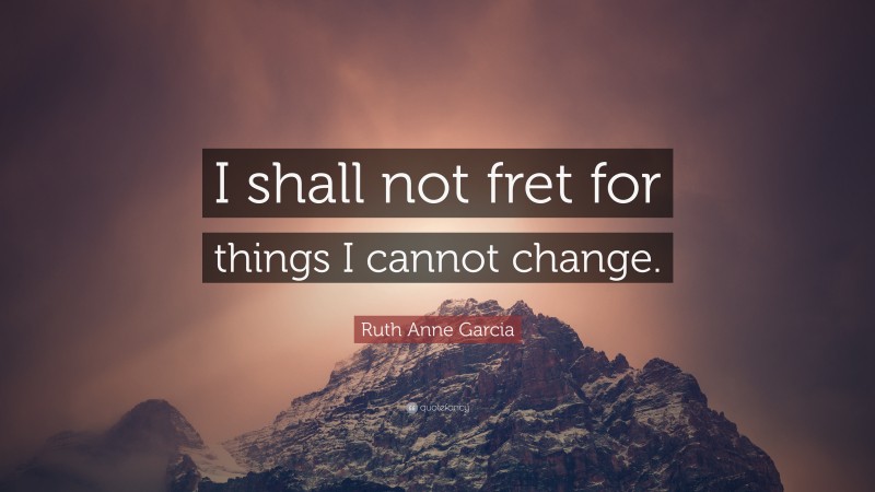 Ruth Anne Garcia Quote: “I shall not fret for things I cannot change.”