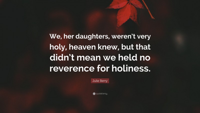 Julie Berry Quote: “We, her daughters, weren’t very holy, heaven knew, but that didn’t mean we held no reverence for holiness.”