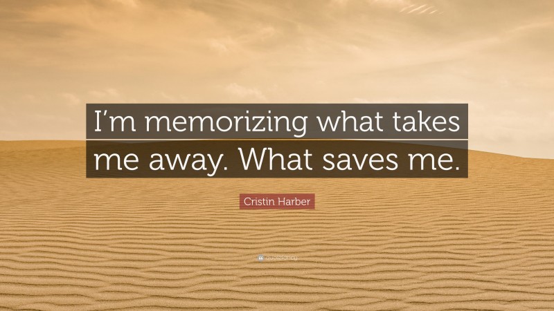 Cristin Harber Quote: “I’m memorizing what takes me away. What saves me.”