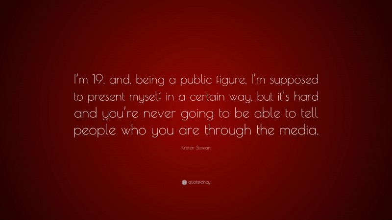 Kristen Stewart Quote: “I’m 19, and, being a public figure, I’m supposed to present myself in a certain way, but it’s hard and you’re never going to be able to tell people who you are through the media.”