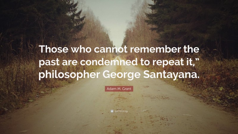 Adam M. Grant Quote: “Those who cannot remember the past are condemned to repeat it,” philosopher George Santayana.”