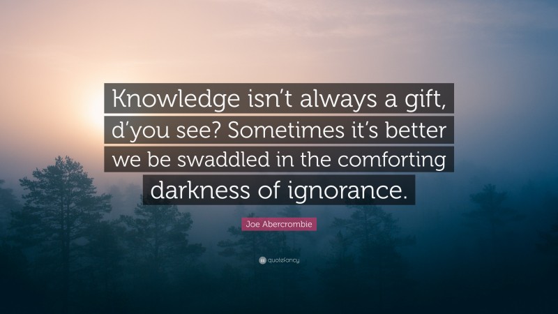 Joe Abercrombie Quote: “Knowledge isn’t always a gift, d’you see? Sometimes it’s better we be swaddled in the comforting darkness of ignorance.”