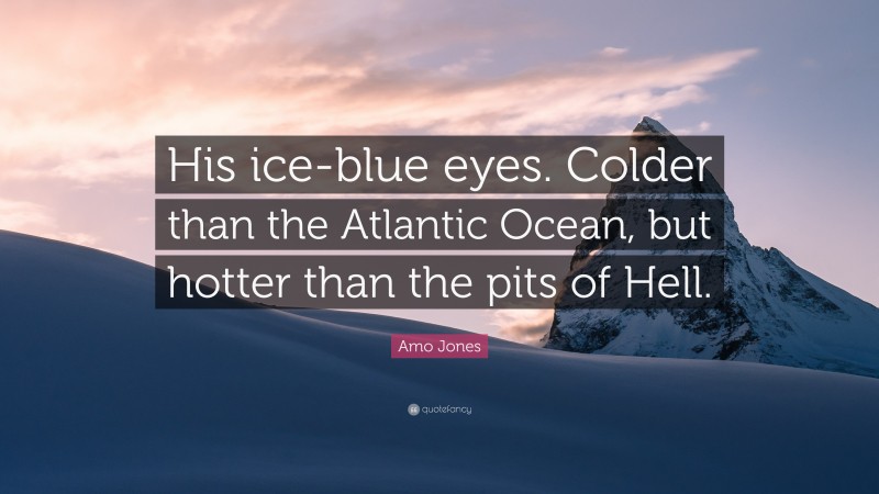 Amo Jones Quote: “His ice-blue eyes. Colder than the Atlantic Ocean, but hotter than the pits of Hell.”