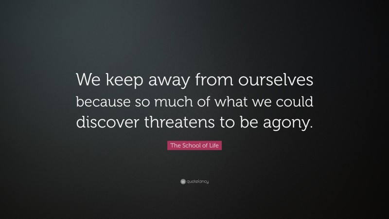 The School of Life Quote: “We keep away from ourselves because so much of what we could discover threatens to be agony.”