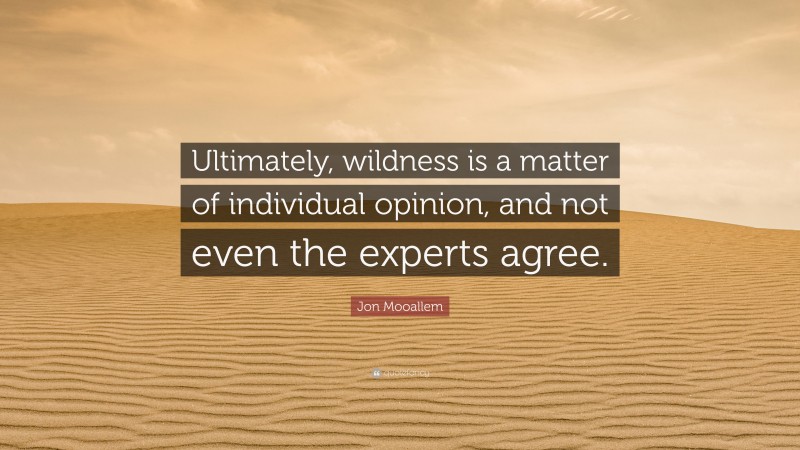 Jon Mooallem Quote: “Ultimately, wildness is a matter of individual opinion, and not even the experts agree.”