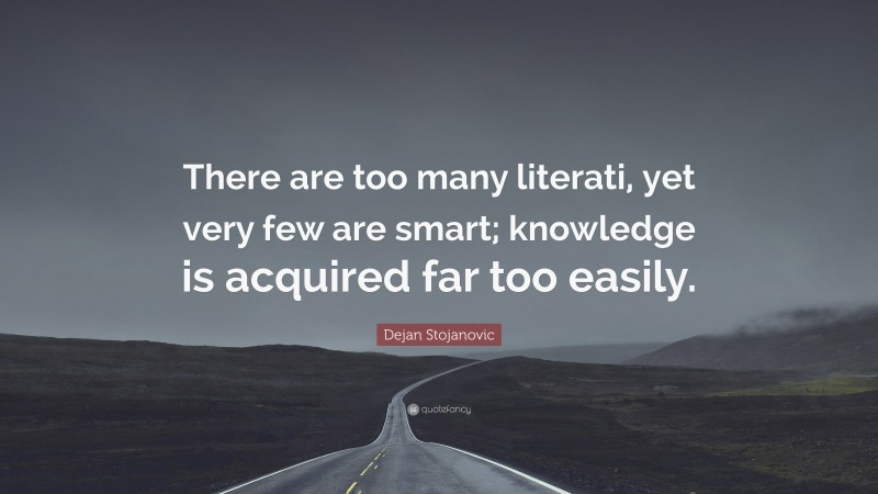 Dejan Stojanovic Quote: “There are too many literati, yet very few are smart; knowledge is acquired far too easily.”