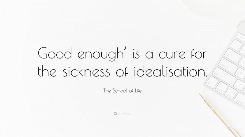 The School of Life Quote: “Good enough’ is a cure for the sickness of idealisation.”