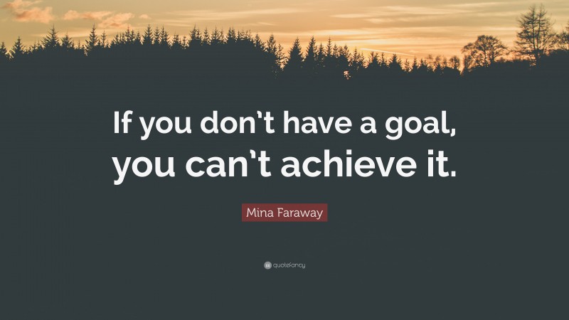 Mina Faraway Quote: “If you don’t have a goal, you can’t achieve it.”