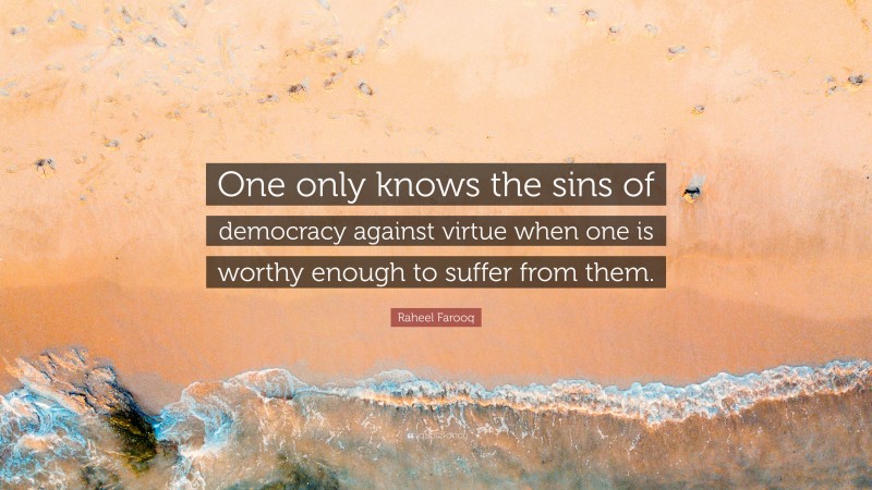 Raheel Farooq Quote: “One only knows the sins of democracy against virtue when one is worthy enough to suffer from them.”