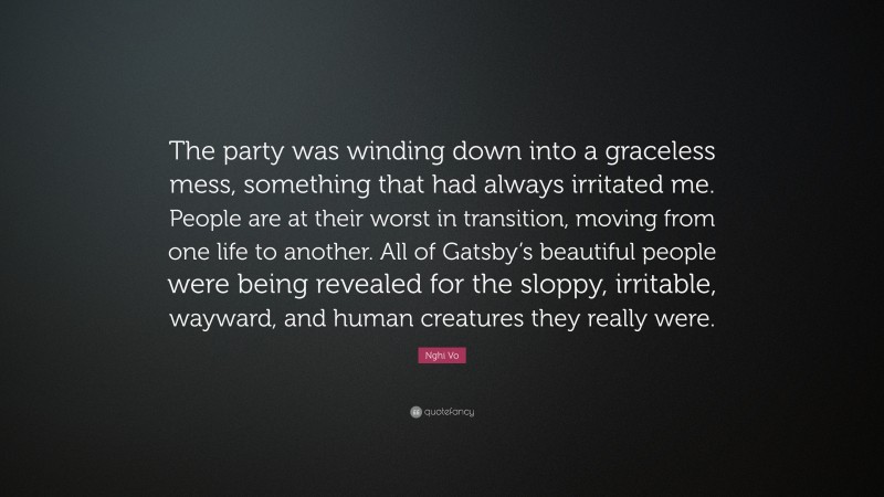 Nghi Vo Quote: “The party was winding down into a graceless mess, something that had always irritated me. People are at their worst in transition, moving from one life to another. All of Gatsby’s beautiful people were being revealed for the sloppy, irritable, wayward, and human creatures they really were.”