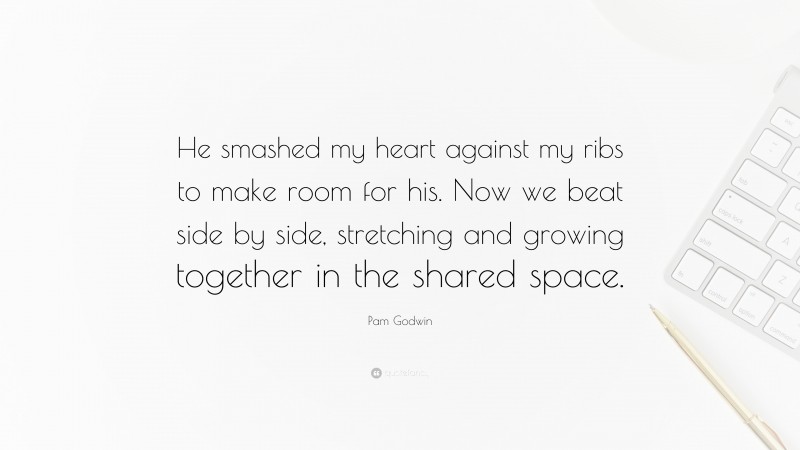 Pam Godwin Quote: “He smashed my heart against my ribs to make room for his. Now we beat side by side, stretching and growing together in the shared space.”