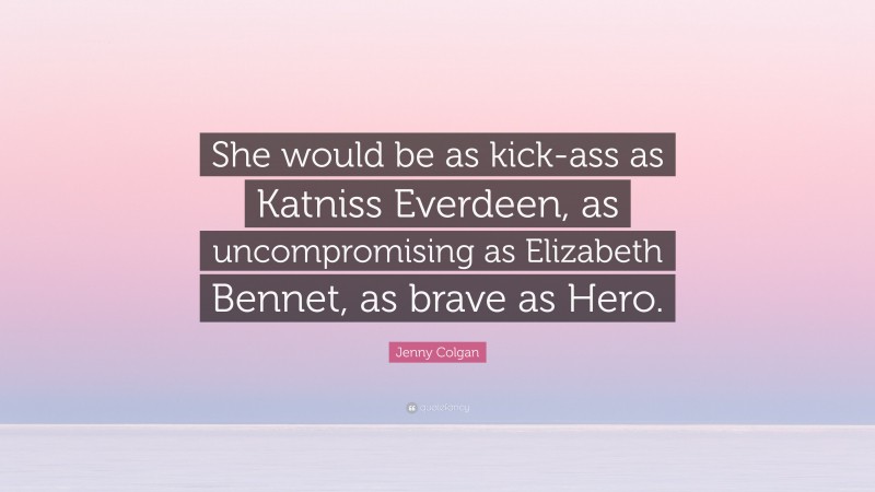 Jenny Colgan Quote: “She would be as kick-ass as Katniss Everdeen, as uncompromising as Elizabeth Bennet, as brave as Hero.”