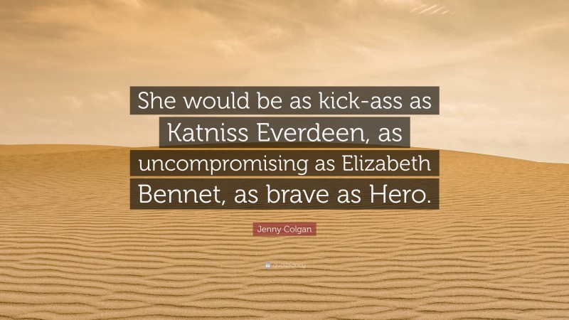 Jenny Colgan Quote: “She would be as kick-ass as Katniss Everdeen, as uncompromising as Elizabeth Bennet, as brave as Hero.”