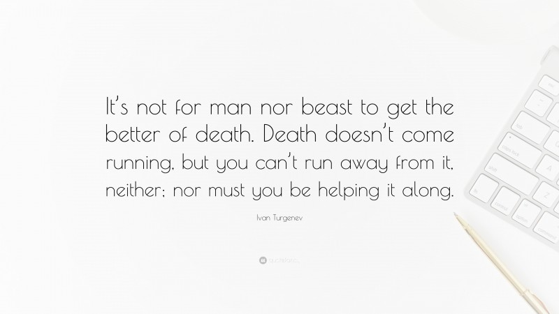 Ivan Turgenev Quote: “It’s not for man nor beast to get the better of death. Death doesn’t come running, but you can’t run away from it, neither; nor must you be helping it along.”