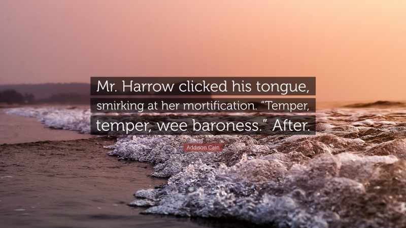 Addison Cain Quote: “Mr. Harrow clicked his tongue, smirking at her mortification. “Temper, temper, wee baroness.” After.”
