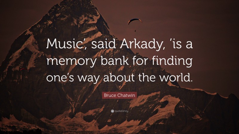 Bruce Chatwin Quote: “Music’, said Arkady, ’is a memory bank for finding one’s way about the world.”