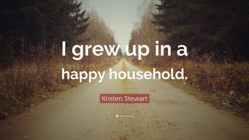 Kristen Stewart Quote: “I grew up in a happy household.”