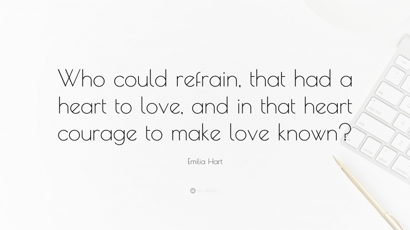 Emilia Hart Quote: “Who could refrain, that had a heart to love, and in that heart courage to make love known?”