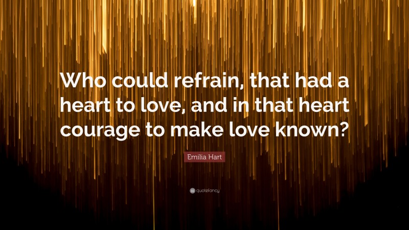 Emilia Hart Quote: “Who could refrain, that had a heart to love, and in that heart courage to make love known?”