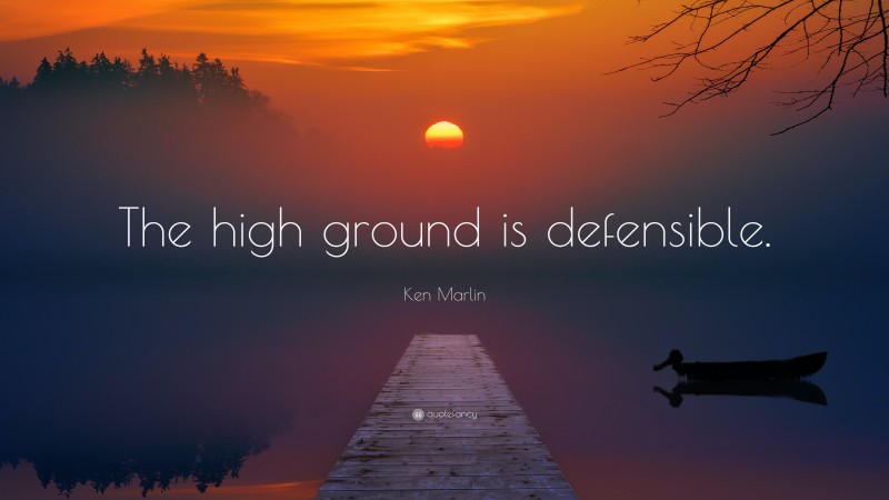 Ken Marlin Quote: “The high ground is defensible.”