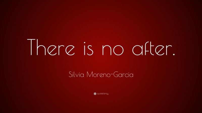 Silvia Moreno-Garcia Quote: “There is no after.”