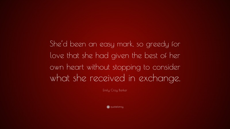 Emily Croy Barker Quote: “She’d been an easy mark, so greedy for love that she had given the best of her own heart without stopping to consider what she received in exchange.”