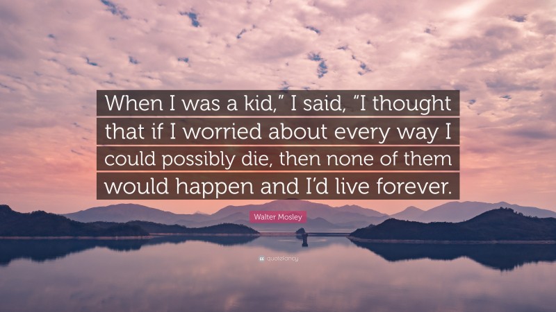 Walter Mosley Quote: “When I was a kid,” I said, “I thought that if I worried about every way I could possibly die, then none of them would happen and I’d live forever.”