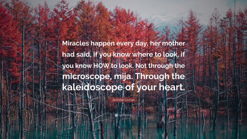 Jennifer Givhan Quote: “Miracles happen every day, her mother had said, if you know where to look, if you know HOW to look. Not through the microscope, mija. Through the kaleidoscope of your heart.”