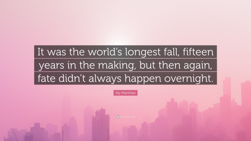 Aly Martinez Quote: “It was the world’s longest fall, fifteen years in the making, but then again, fate didn’t always happen overnight.”