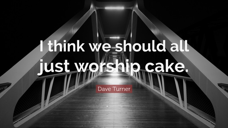 Dave Turner Quote: “I think we should all just worship cake.”