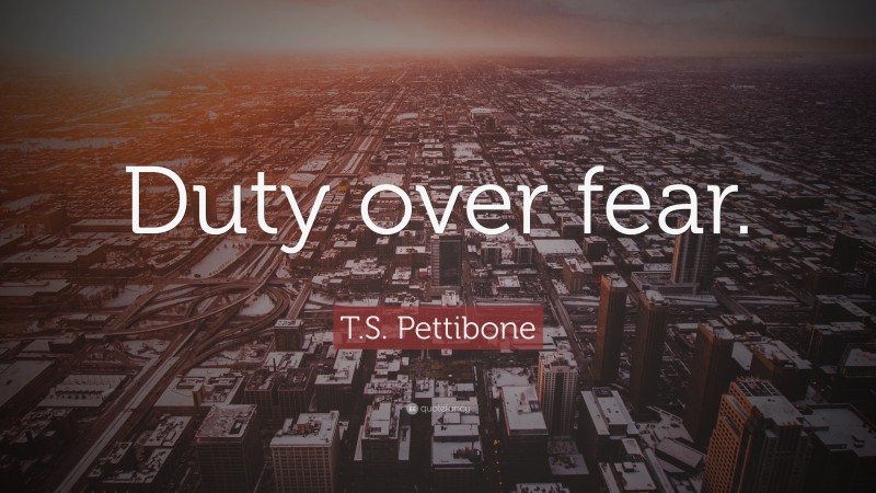 T.S. Pettibone Quote: “Duty over fear.”