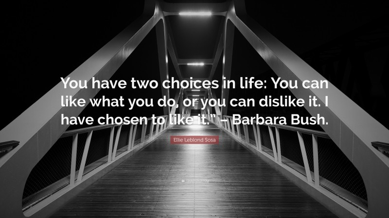 Ellie Leblond Sosa Quote: “You have two choices in life: You can like what you do, or you can dislike it. I have chosen to like it.” – Barbara Bush.”