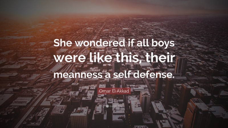 Omar El Akkad Quote: “She wondered if all boys were like this, their meanness a self defense.”