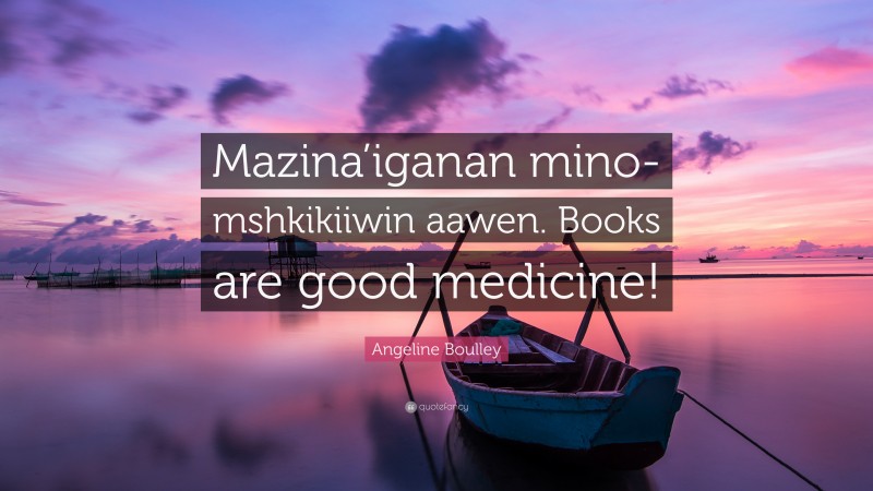 Angeline Boulley Quote: “Mazina’iganan mino-mshkikiiwin aawen. Books are good medicine!”