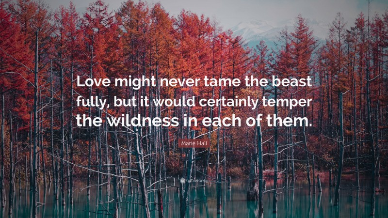 Marie Hall Quote: “Love might never tame the beast fully, but it would certainly temper the wildness in each of them.”