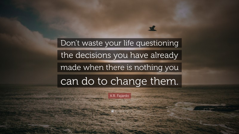 K.R. Fajardo Quote: “Don’t waste your life questioning the decisions you have already made when there is nothing you can do to change them.”