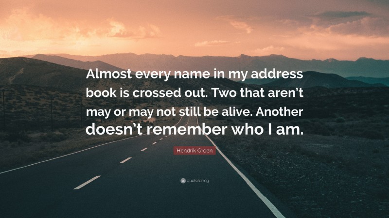 Hendrik Groen Quote: “Almost every name in my address book is crossed out. Two that aren’t may or may not still be alive. Another doesn’t remember who I am.”