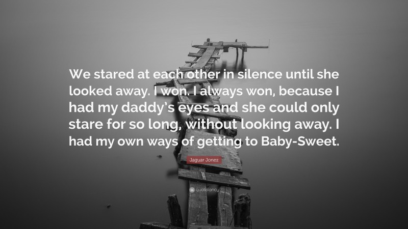 Jaguar Jonez Quote: “We stared at each other in silence until she looked away. I won. I always won, because I had my daddy’s eyes and she could only stare for so long, without looking away. I had my own ways of getting to Baby-Sweet.”