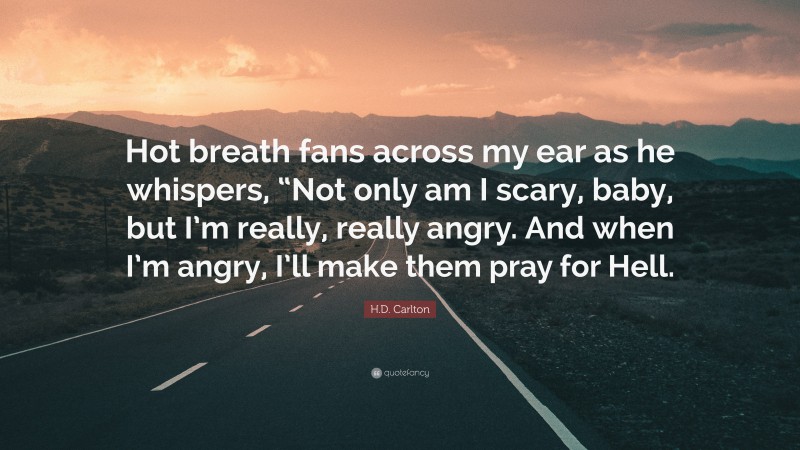 H.D. Carlton Quote: “Hot breath fans across my ear as he whispers, “Not only am I scary, baby, but I’m really, really angry. And when I’m angry, I’ll make them pray for Hell.”