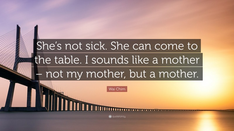 Wai Chim Quote: “She’s not sick. She can come to the table. I sounds like a mother – not my mother, but a mother.”