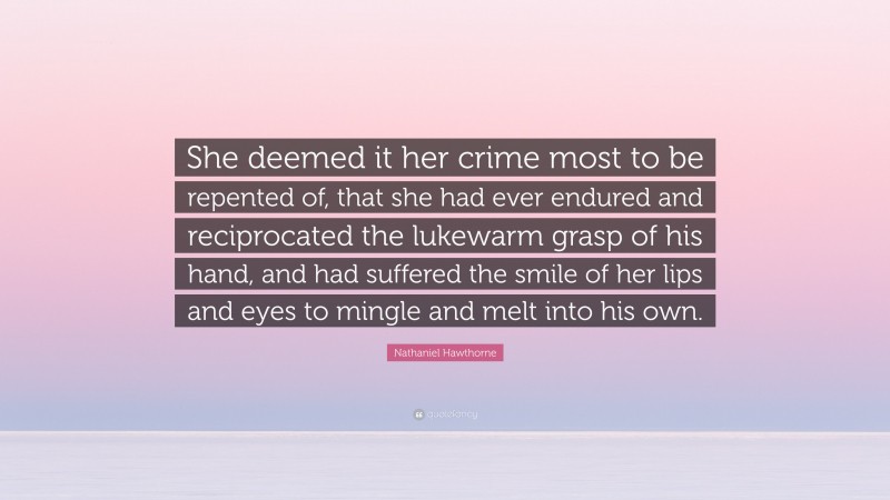 Nathaniel Hawthorne Quote: “She deemed it her crime most to be repented of, that she had ever endured and reciprocated the lukewarm grasp of his hand, and had suffered the smile of her lips and eyes to mingle and melt into his own.”