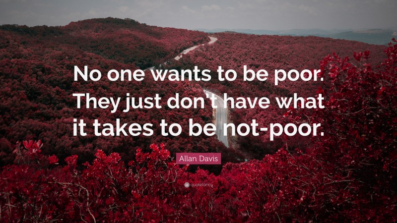 Allan Davis Quote: “No one wants to be poor. They just don’t have what it takes to be not-poor.”