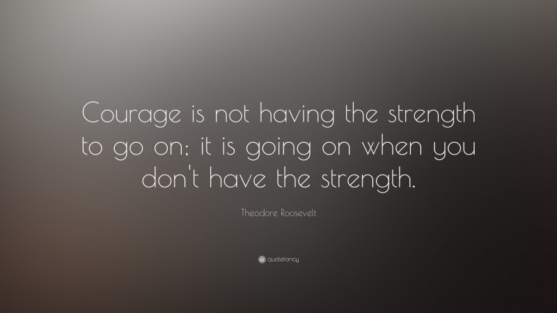 Theodore Roosevelt Quote: “Courage is not having the strength to go on; it is going on when you don’t have the strength.”